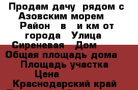 Продам дачу. рядом с Азовским морем. › Район ­ в 5-и км от города › Улица ­ Сиреневая › Дом ­ 47 › Общая площадь дома ­ 47 › Площадь участка ­ 600 › Цена ­ 1 500 000 - Краснодарский край, Приморско-Ахтарский р-н, Приморско-Ахтарск г. Недвижимость » Дома, коттеджи, дачи продажа   